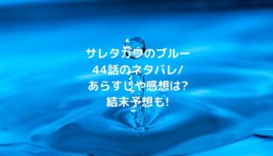 サレタガワのブルー44話のネタバレ/あらすじや感想は?結末予想も!