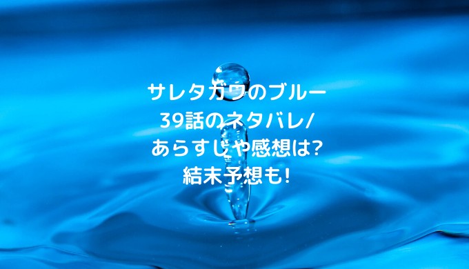 サレタガワのブルー39話のネタバレ あらすじや感想は 結末予想も ショウジョマンガマニアック