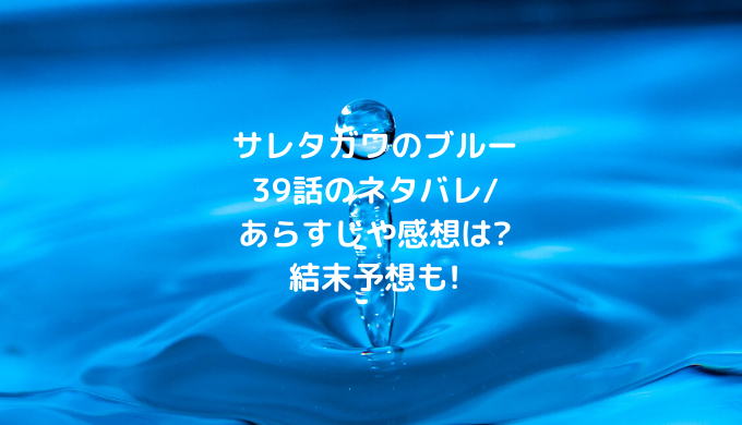 サレタガワのブルー39話のネタバレ あらすじや感想は 結末予想も ショウジョマンガマニアック