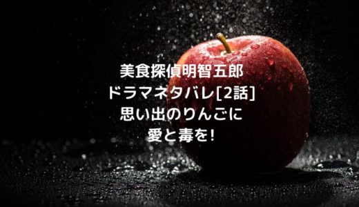 美食探偵明智五郎ドラマネタバレ[2話]思い出のりんごに愛と毒を!