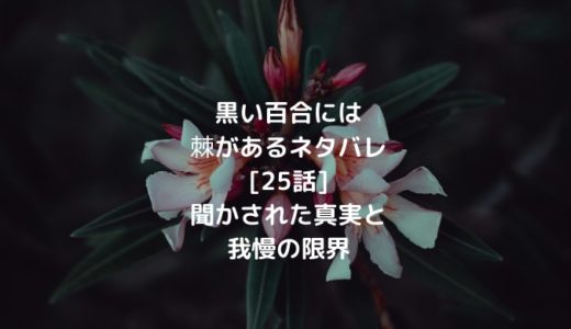 黒い百合には棘があるネタバレ 25話 聞かされた真実と我慢の限界 ショウジョマンガマニアック