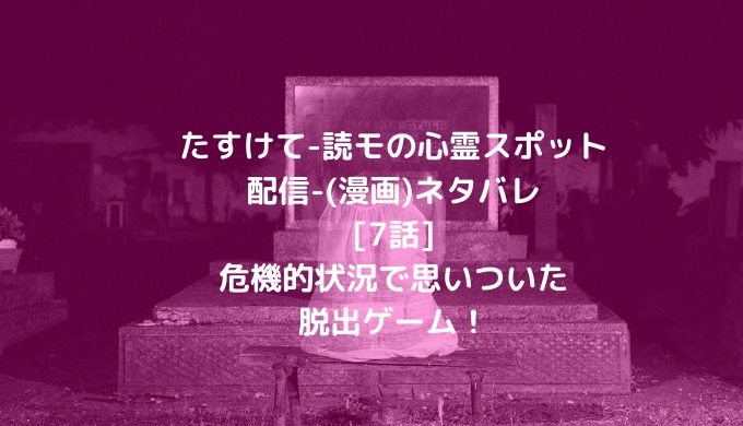 たすけて 読モの心霊スポット配信 漫画 ネタバレ 7話 危機的状況で思いついた脱出ゲーム ショウジョマンガマニアック