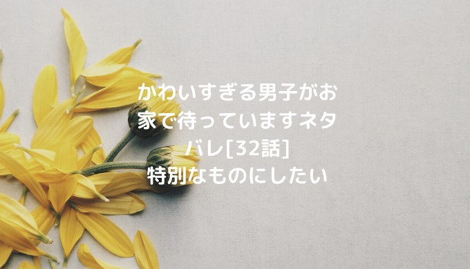 かわいすぎる男子がお家で待っていますネタバレ 32話 特別なものにしたい ショウジョマンガマニアック