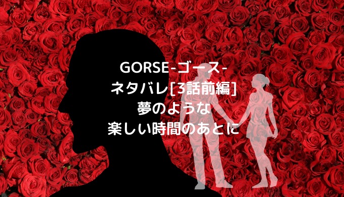 Gorse ゴース ネタバレ 3話前編 夢のような楽しい時間のあとに ショウジョマンガマニアック