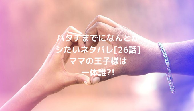 ハタチまでになんとかシたいネタバレ 26話 ママの王子様は一体誰 ショウジョマンガマニアック