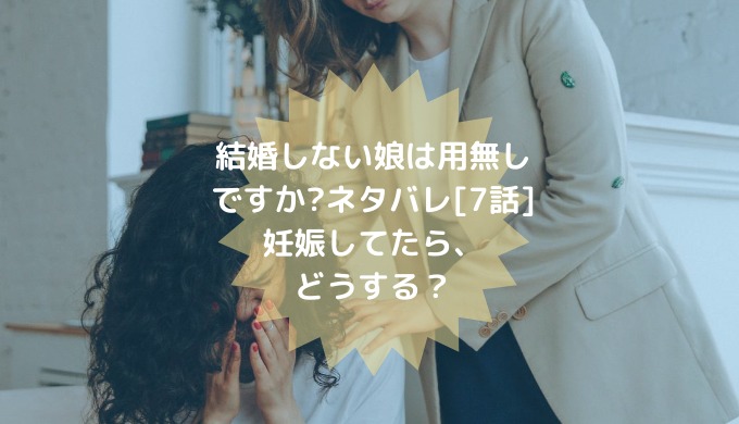 結婚しない娘は用無しですか ネタバレ 7話 妊娠してたら どうする ショウジョマンガマニアック