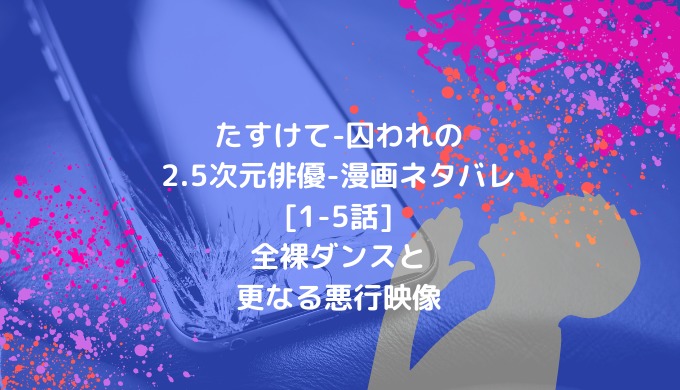 たすけて 囚われの 2 5次元俳優 漫画ネタバレ 1 5話 全裸ダンスと更なる悪行映像 ショウジョマンガマニアック