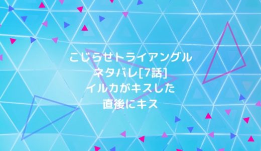 こじらせトライアングルネタバレ 7話 イルカがキスした直後にキス ショウジョマンガマニアック