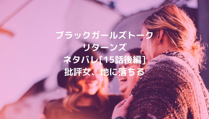 ブラックガールズトークリターンズネタバレ 15話後編 批評女 地に落ちる ショウジョマンガマニアック