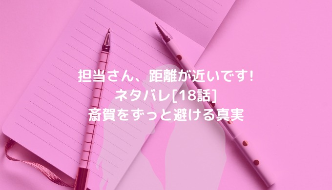 担当さん 距離が近いです ネタバレ 18話 斎賀をずっと避ける真実 ショウジョマンガマニアック