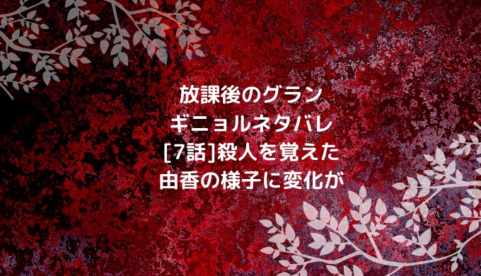 放課後のグランギニョルネタバレ 7話 殺人を覚えた由香の様子に変化が ショウジョマンガマニアック