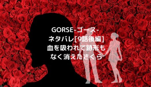 GORSE-ゴース-ネタバレ[9話後編]血を吸われて跡形もなく消えたさくら
