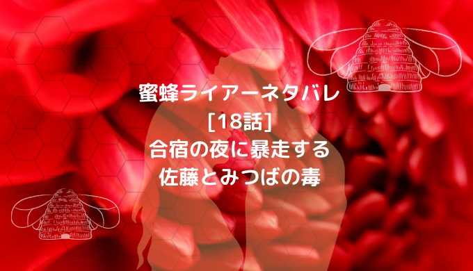 蜜蜂ライアーネタバレ 18話 合宿の夜に暴走する佐藤とみつばの毒 ショウジョマンガマニアック