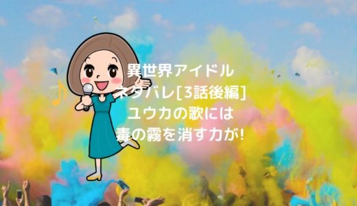異世界アイドルネタバレ[3話後編]ユウカの歌には毒の霧を消す力が!
