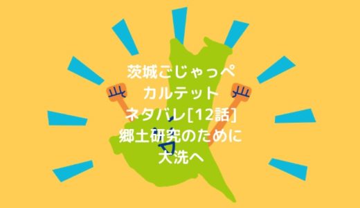 茨城ごじゃっぺカルテットネタバレ[12話]郷土研究のために大洗へ