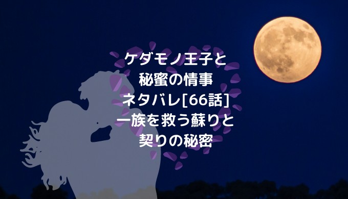 ケダモノ王子と秘蜜の情事ネタバレ 66話 一族を救う蘇りと契りの秘密 ショウジョマンガマニアック