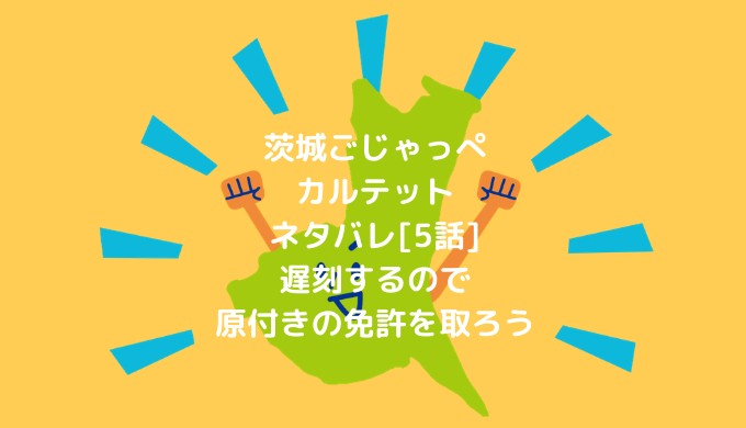 茨城ごじゃっぺカルテットネタバレ 5話 遅刻するので原付きの免許を取ろう ショウジョマンガマニアック